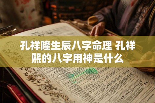 孔祥隆生辰八字命理 孔祥熙的八字用神是什么 孔祥隆生辰八字命理 孔祥熙的八字用神是什么
