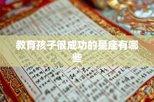教育孩子很成功的星座有哪些 教育孩子很成功的星座有哪些