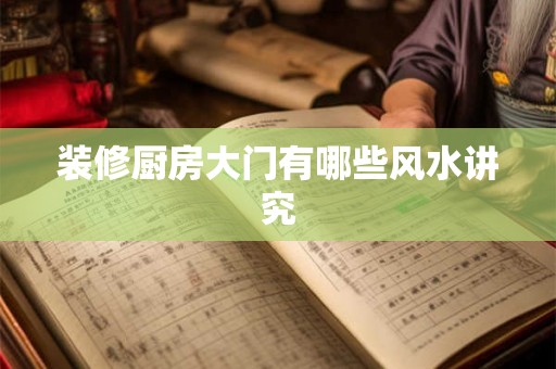 装修厨房大门有哪些风水讲究 装修厨房大门有哪些风水讲究