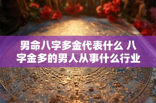 男命八字多金代表什么 八字金多的男人从事什么行业 男命八字多金代表什么 八字金多的男人从事什么行业