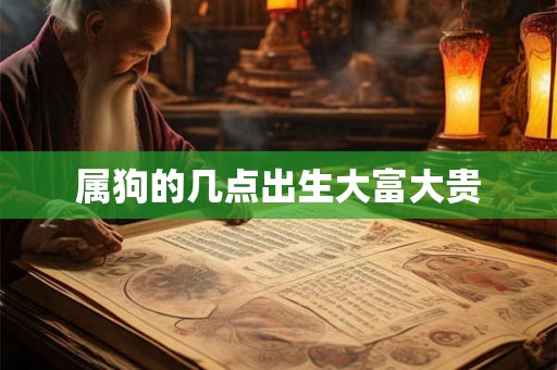 属狗的几点出生大富大贵 属狗的几点出生大富大贵