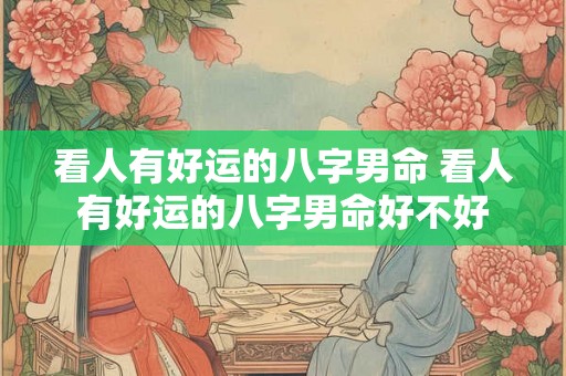 看人有好运的八字男命 看人有好运的八字男命好不好