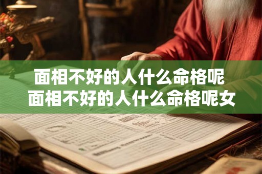 面相不好的人什么命格呢 面相不好的人什么命格呢女生 面相不好的人什么命格呢 面相不好的人什么命格呢女生