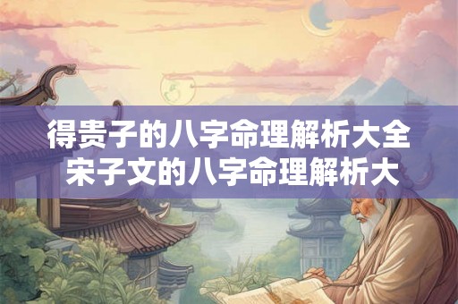 得贵子的八字命理解析大全 宋子文的八字命理解析大全