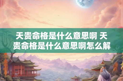天贵命格是什么意思啊 天贵命格是什么意思啊怎么解释