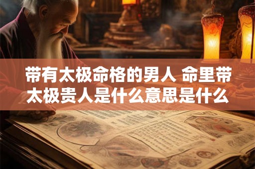 带有太极命格的男人 命里带太极贵人是什么意思是什么 带有太极命格的男人 命里带太极贵人是什么意思是什么