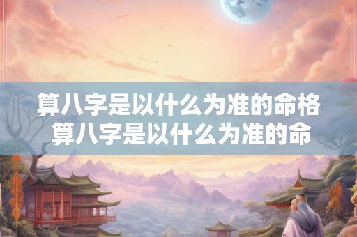 算八字是以什么为准的命格 算八字是以什么为准的命格呢 算八字是以什么为准的命格 算八字是以什么为准的命格呢
