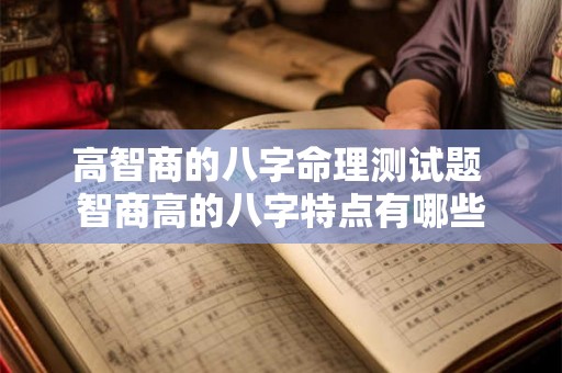 高智商的八字命理测试题 智商高的八字特点有哪些 高智商的八字命理测试题 智商高的八字特点有哪些