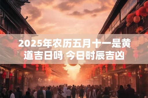 2025年农历五月十一是黄道吉日吗 今日时辰吉凶 2025年农历五月十一是黄道吉日吗 今日时辰吉凶