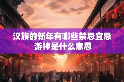 汉族的新年有哪些禁忌宜忌 游神是什么意思 汉族的新年有哪些禁忌宜忌 游神是什么意思