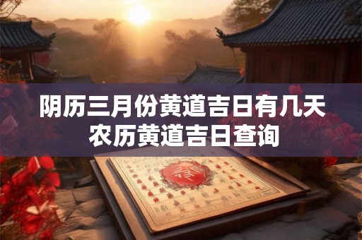 阴历三月份黄道吉日有几天 农历黄道吉日查询 阴历三月份黄道吉日有几天 农历黄道吉日查询