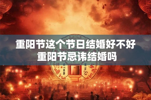 重阳节这个节日结婚好不好 重阳节忌讳结婚吗 重阳节这个节日结婚好不好 重阳节忌讳结婚吗
