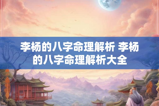 李杨的八字命理解析 李杨的八字命理解析大全 李杨的八字命理解析 李杨的八字命理解析大全