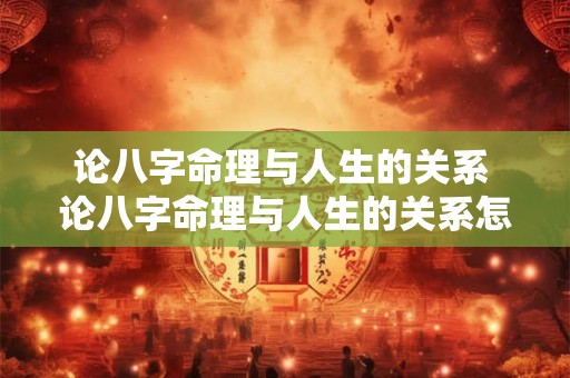 论八字命理与人生的关系 论八字命理与人生的关系怎么样