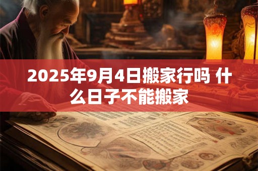 2025年9月4日搬家行吗 什么日子不能搬家 2025年9月4日搬家行吗 什么日子不能搬家