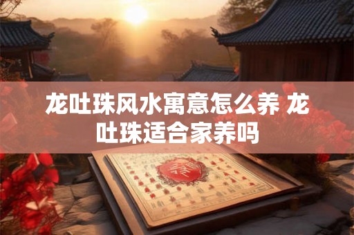 龙吐珠风水寓意怎么养 龙吐珠适合家养吗 龙吐珠风水寓意怎么养 龙吐珠适合家养吗