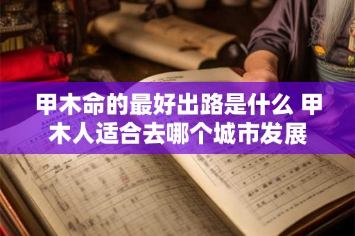 甲木命的最好出路是什么 甲木人适合去哪个城市发展 甲木命的最好出路是什么 甲木人适合去哪个城市发展