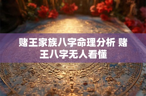 赌王家族八字命理分析 赌王八字无人看懂 赌王家族八字命理分析 赌王八字无人看懂