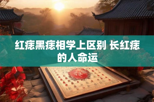 红痣黑痣相学上区别 长红痣的人命运 红痣黑痣相学上区别 长红痣的人命运