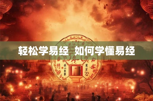 轻松学易经 如何学懂易经 轻松学易经 如何学懂易经