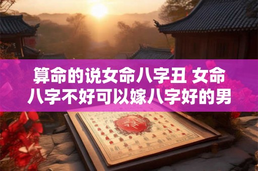 算命的说女命八字丑 女命八字不好可以嫁八字好的男人吗 算命的说女命八字丑 女命八字不好可以嫁八字好的男人吗