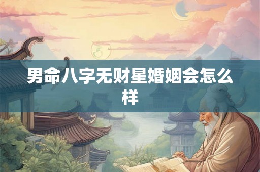 男命八字无财星婚姻会怎么样 男命八字无财星婚姻会怎么样