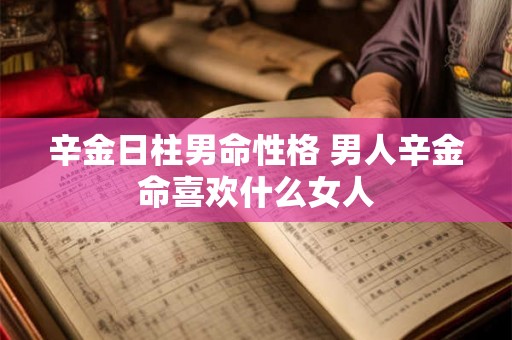 辛金日柱男命性格 男人辛金命喜欢什么女人 辛金日柱男命性格 男人辛金命喜欢什么女人