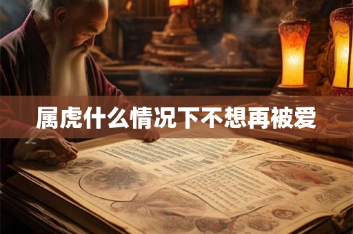 属虎什么情况下不想再被爱 属虎什么情况下不想再被爱