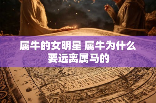属牛的女明星 属牛为什么要远离属马的 属牛的女明星 属牛为什么要远离属马的