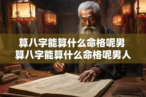 算八字能算什么命格呢男 算八字能算什么命格呢男人 算八字能算什么命格呢男 算八字能算什么命格呢男人