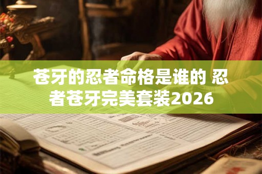 苍牙的忍者命格是谁的 忍者苍牙完美套装2026 苍牙的忍者命格是谁的 忍者苍牙完美套装2026