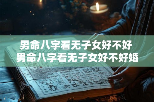 男命八字看无子女好不好 男命八字看无子女好不好婚姻