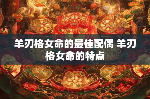 羊刃格女命的最佳配偶 羊刃格女命的特点 羊刃格女命的最佳配偶 羊刃格女命的特点