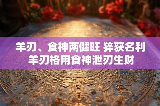 羊刃、食神两健旺 猝获名利 羊刃格用食神泄刃生财 羊刃、食神两健旺 猝获名利 羊刃格用食神泄刃生财