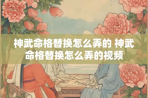 神武命格替换怎么弄的 神武命格替换怎么弄的视频 神武命格替换怎么弄的 神武命格替换怎么弄的视频