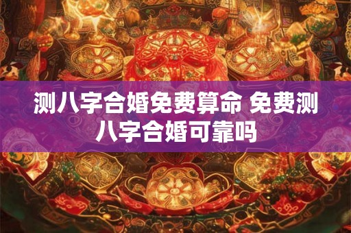测八字合婚免费算命 免费测八字合婚可靠吗 测八字合婚免费算命 免费测八字合婚可靠吗