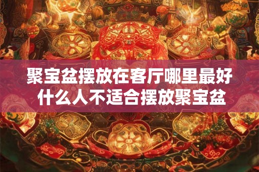 聚宝盆摆放在客厅哪里最好 什么人不适合摆放聚宝盆 聚宝盆摆放在客厅哪里最好 什么人不适合摆放聚宝盆