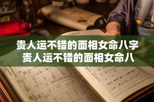 贵人运不错的面相女命八字 贵人运不错的面相女命八字怎么看 贵人运不错的面相女命八字 贵人运不错的面相女命八字怎么看