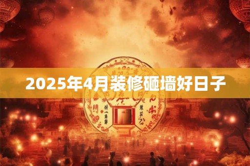 2025年4月装修砸墙好日子