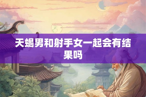 天蝎男和射手女一起会有结果吗