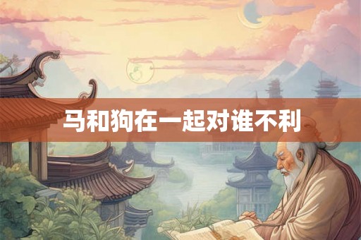 马和狗在一起对谁不利 马和狗在一起对谁不利