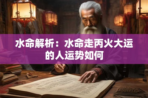 水命解析:水命走丙火大运的人运势如何 水命解析:水命走丙火大运的人运势如何