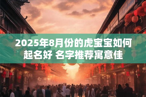 2025年8月份的虎宝宝如何起名好 名字推荐寓意佳 2025年8月份的虎宝宝如何起名好 名字推荐寓意佳