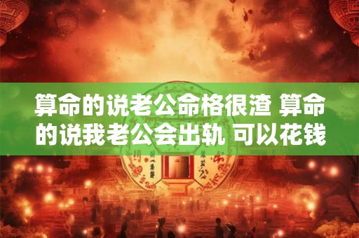 算命的说老公命格很渣 算命的说我老公会出轨 可以花钱化解 算命的说老公命格很渣 算命的说我老公会出轨 可以花钱化解