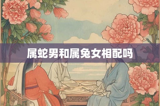 属蛇男和属兔女相配吗 属蛇男和属兔女相配吗