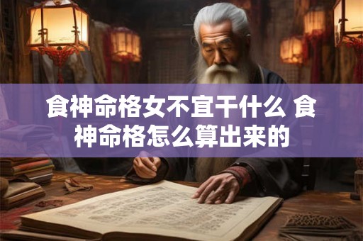 食神命格女不宜干什么 食神命格怎么算出来的 食神命格女不宜干什么 食神命格怎么算出来的