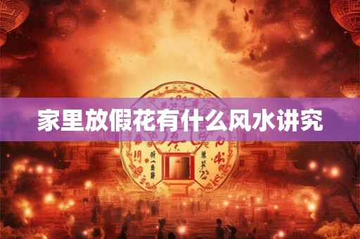 家里放假花有什么风水讲究 家里放假花有什么风水讲究