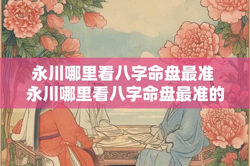 永川哪里看八字命盘最准 永川哪里看八字命盘最准的 永川哪里看八字命盘最准 永川哪里看八字命盘最准的