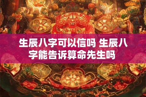 生辰八字可以信吗 生辰八字能告诉算命先生吗 生辰八字可以信吗 生辰八字能告诉算命先生吗