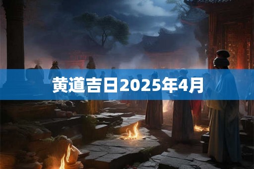 黄道吉日2025年4月 黄道吉日2025年4月